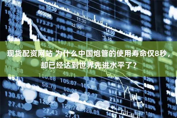 现货配资网站 为什么中国炮管的使用寿命仅8秒，却已经达到世界先进水平了？