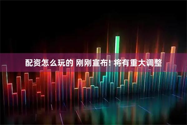 配资怎么玩的 刚刚宣布! 将有重大调整