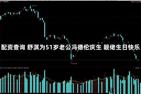 配资查询 舒淇为51岁老公冯德伦庆生 靓佬生日快乐