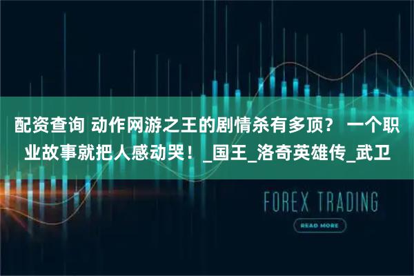 配资查询 动作网游之王的剧情杀有多顶？ 一个职业故事就把人感动哭！_国王_洛奇英雄传_武卫