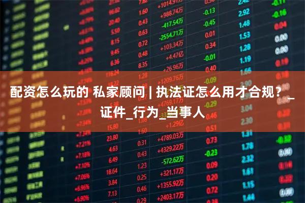 配资怎么玩的 私家顾问 | 执法证怎么用才合规？_证件_行为_当事人
