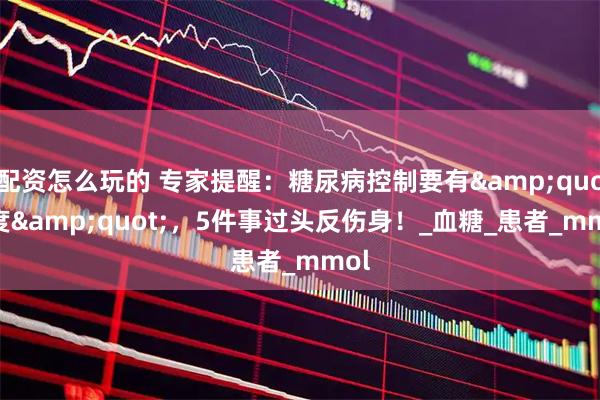 配资怎么玩的 专家提醒：糖尿病控制要有&quot;度&quot;，5件事过头反伤身！_血糖_患者_mmol