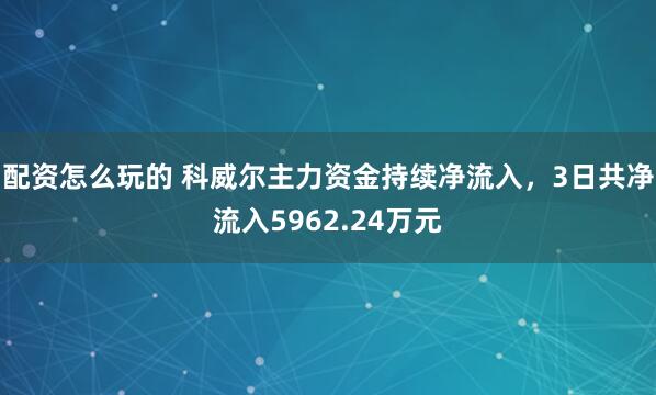 配资怎么玩的 科威尔主力资金持续净流入，3日共净流入5962.24万元