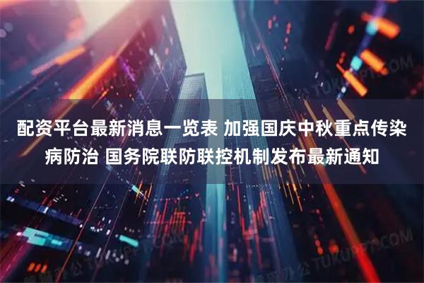 配资平台最新消息一览表 加强国庆中秋重点传染病防治 国务院联防联控机制发布最新通知