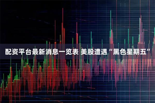 配资平台最新消息一览表 美股遭遇“黑色星期五”