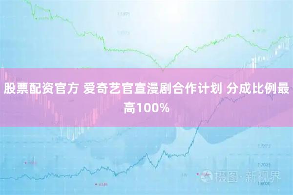 股票配资官方 爱奇艺官宣漫剧合作计划 分成比例最高100%