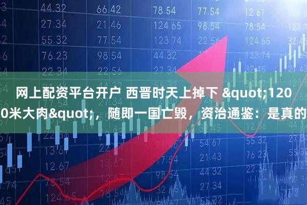 网上配资平台开户 西晋时天上掉下 "1200米大肉"，随即一国亡毁，资治通鉴：是真的