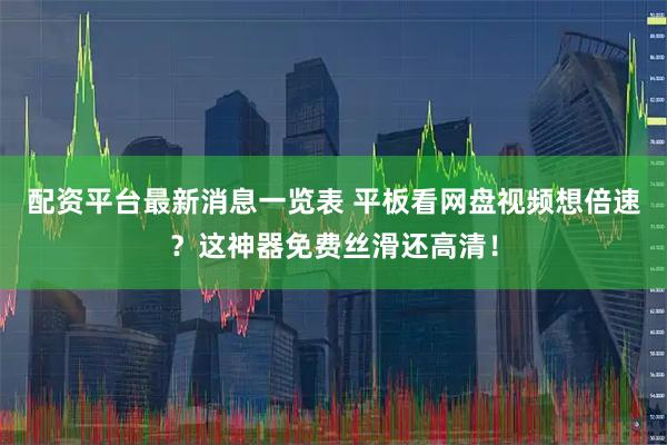 配资平台最新消息一览表 平板看网盘视频想倍速？这神器免费丝滑还高清！