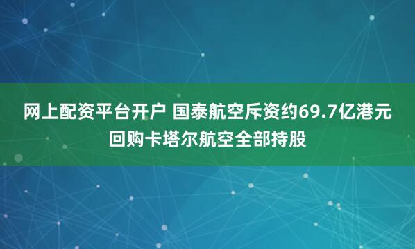 网上配资平台开户 国泰航空斥资约69.7亿港元回购卡塔尔航空全部持股