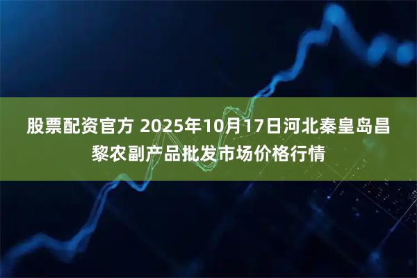 股票配资官方 2025年10月17日河北秦皇岛昌黎农副产品批发市场价格行情