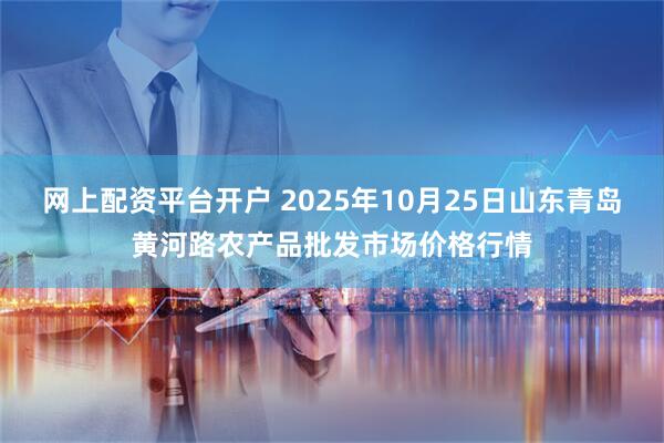 网上配资平台开户 2025年10月25日山东青岛黄河路农产品批发市场价格行情