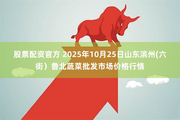 股票配资官方 2025年10月25日山东滨州(六街）鲁北蔬菜批发市场价格行情