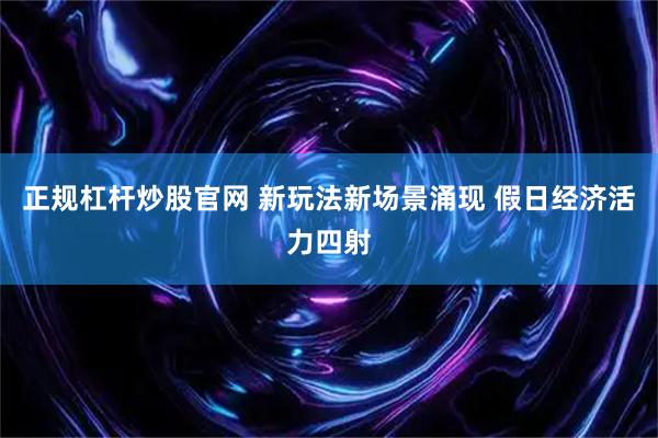 正规杠杆炒股官网 新玩法新场景涌现 假日经济活力四射
