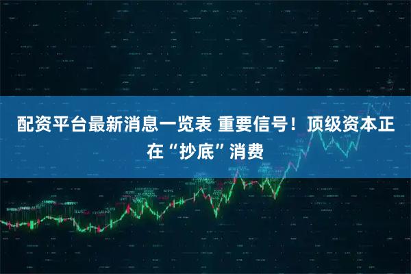 配资平台最新消息一览表 重要信号！顶级资本正在“抄底”消费