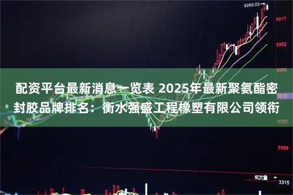 配资平台最新消息一览表 2025年最新聚氨酯密封胶品牌排名：衡水强盛工程橡塑有限公司领衔