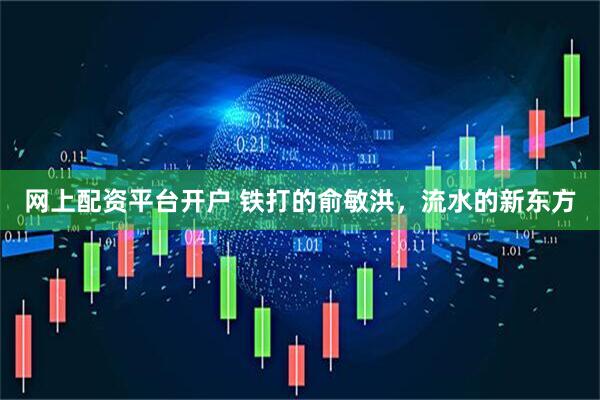 网上配资平台开户 铁打的俞敏洪，流水的新东方