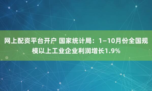 网上配资平台开户 国家统计局：1—10月份全国规模以上工业企业利润增长1.9%