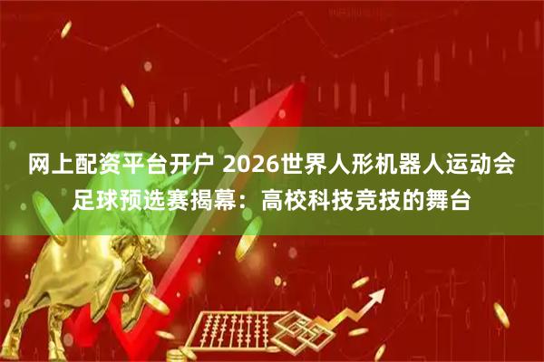 网上配资平台开户 2026世界人形机器人运动会足球预选赛揭幕：高校科技竞技的舞台