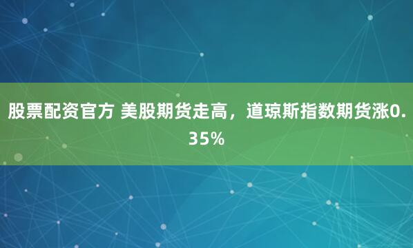 股票配资官方 美股期货走高，道琼斯指数期货涨0.35%