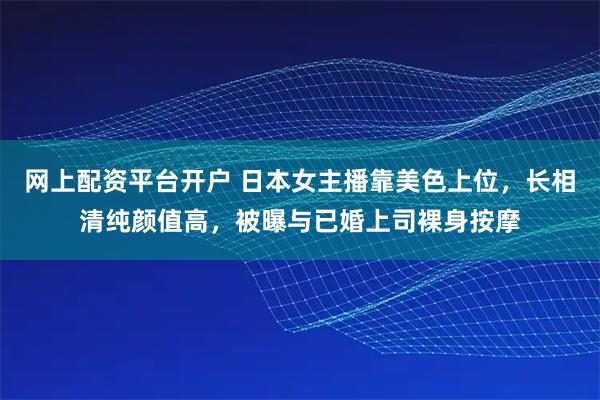 网上配资平台开户 日本女主播靠美色上位，长相清纯颜值高，被曝与已婚上司裸身按摩