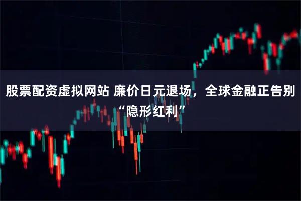 股票配资虚拟网站 廉价日元退场，全球金融正告别“隐形红利”