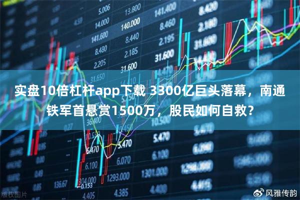 实盘10倍杠杆app下载 3300亿巨头落幕，南通铁军首悬赏1500万，股民如何自救？