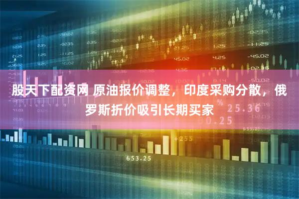 股天下配资网 原油报价调整，印度采购分散，俄罗斯折价吸引长期买家