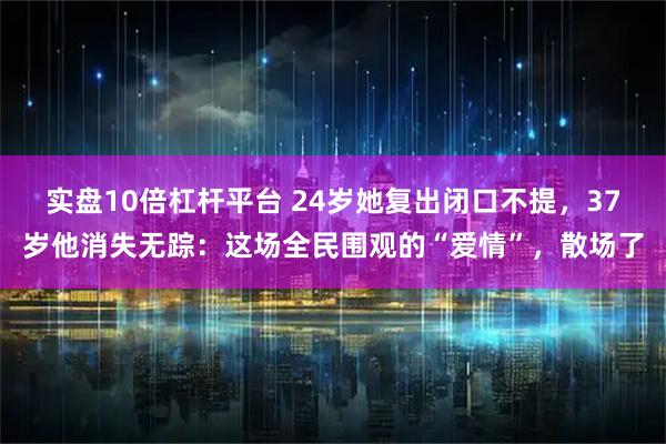 实盘10倍杠杆平台 24岁她复出闭口不提，37岁他消失无踪：这场全民围观的“爱情”，散场了
