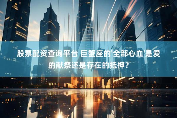 股票配资查询平台 巨蟹座的'全部心血'是爱的献祭还是存在的抵押?